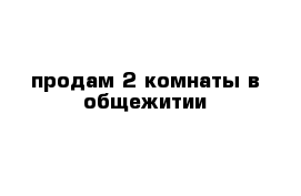 продам 2 комнаты в общежитии